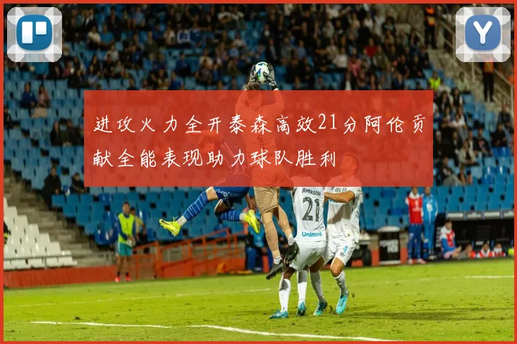 进攻火力全开泰森高效21分阿伦贡献全能表现助力球队胜利