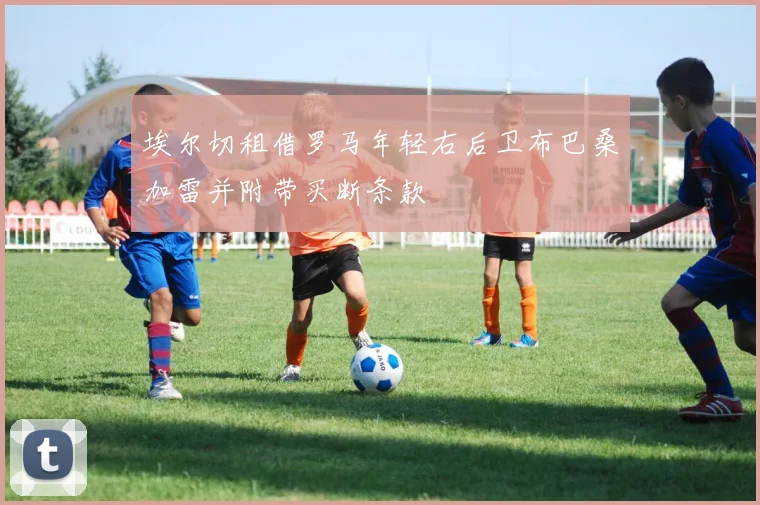 埃尔切租借罗马年轻右后卫布巴桑加雷并附带买断条款