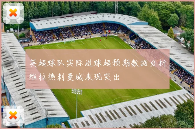 英超球队实际进球超预期数据分析维拉热刺曼城表现突出