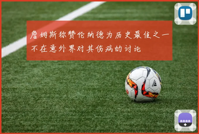詹姆斯称赞伦纳德为历史最佳之一不在意外界对其伤病的讨论