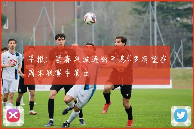 早报：罢赛风波逐渐平息C罗有望在周末联赛中复出