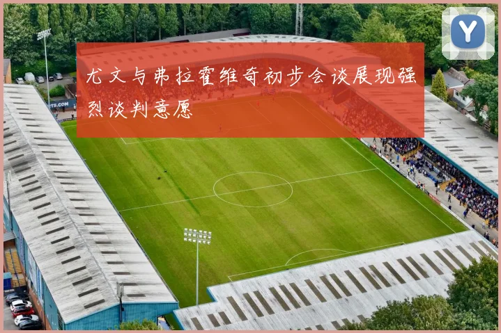 尤文与弗拉霍维奇初步会谈展现强烈谈判意愿
