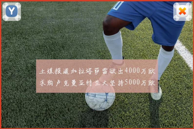 土媒报道加拉塔萨雷欲出4000万欧求购卢克曼亚特兰大坚持5000万欧要价