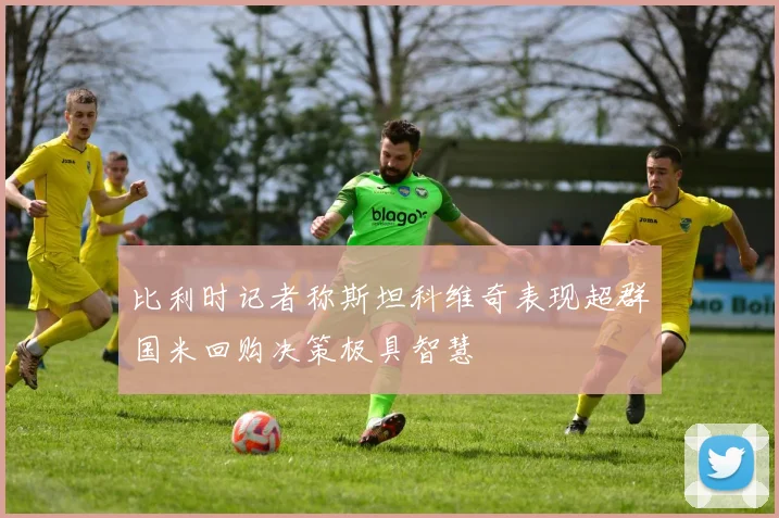 比利时记者称斯坦科维奇表现超群国米回购决策极具智慧