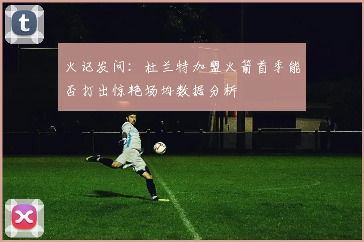 火记发问：杜兰特加盟火箭首季能否打出惊艳场均数据分析