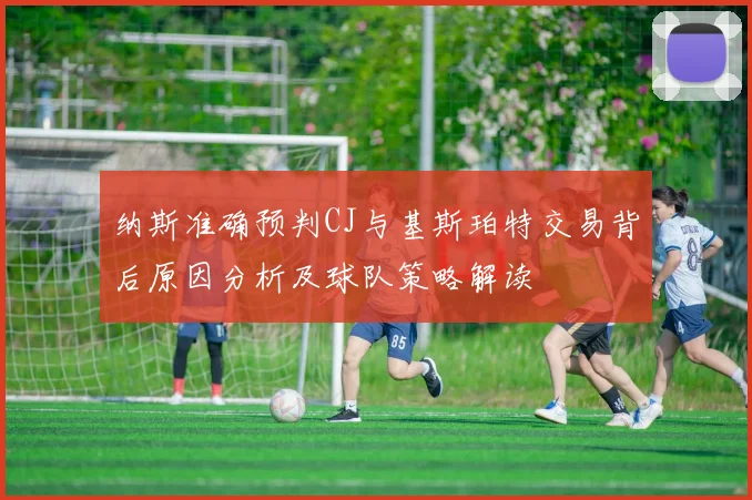 纳斯准确预判CJ与基斯珀特交易背后原因分析及球队策略解读