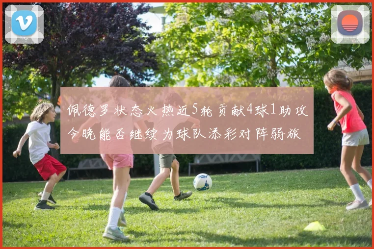 佩德罗状态火热近5轮贡献4球1助攻今晚能否继续为球队添彩对阵弱旅挑战