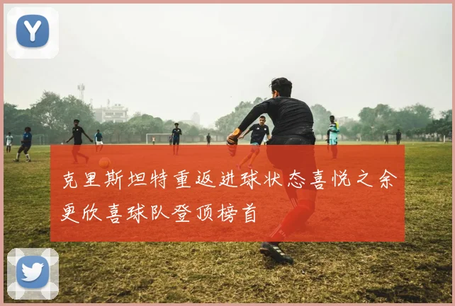 克里斯坦特重返进球状态喜悦之余更欣喜球队登顶榜首