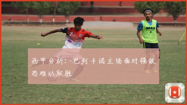 西甲分析：巴列卡诺主场面对强敌恐难以取胜