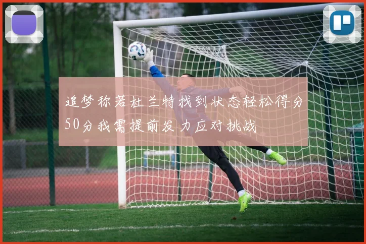追梦称若杜兰特找到状态轻松得分50分我需提前发力应对挑战