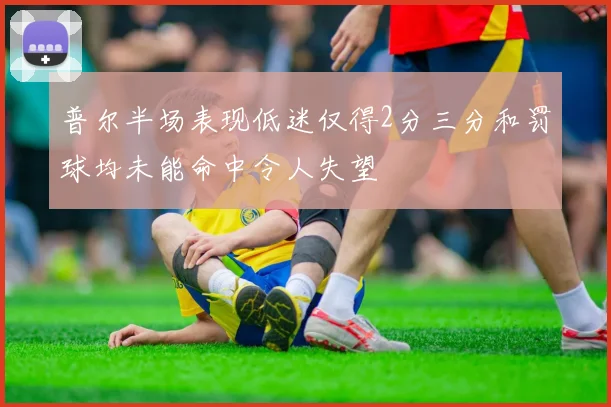 普尔半场表现低迷仅得2分三分和罚球均未能命中令人失望
