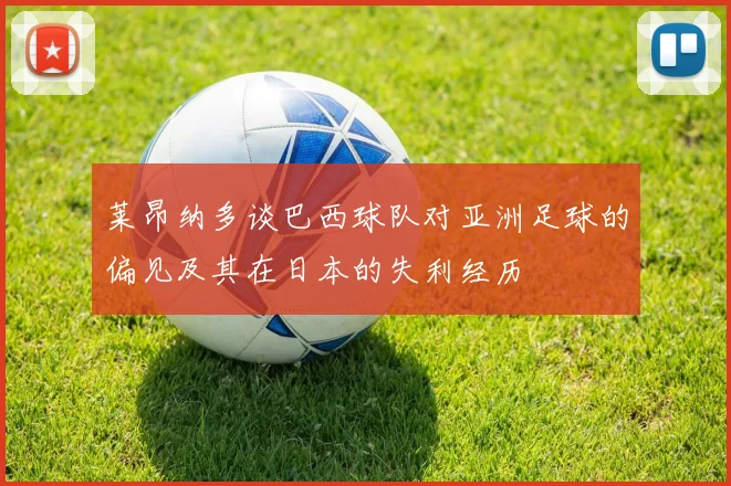 莱昂纳多谈巴西球队对亚洲足球的偏见及其在日本的失利经历