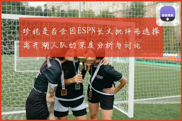 珍妮是否会因ESPN长文批评而选择离开湖人队的深度分析与讨论
