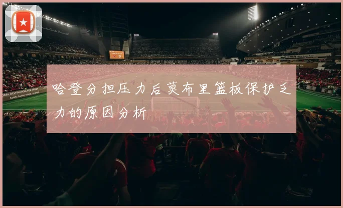 哈登分担压力后莫布里篮板保护乏力的原因分析