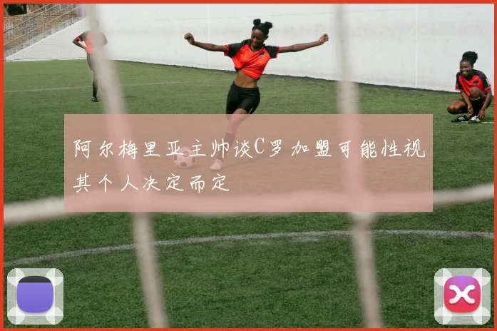 阿尔梅里亚主帅谈C罗加盟可能性视其个人决定而定