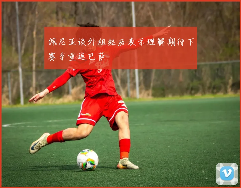 佩尼亚谈外租经历表示理解期待下赛季重返巴萨