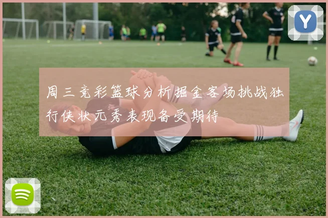 周三竞彩篮球分析掘金客场挑战独行侠状元秀表现备受期待