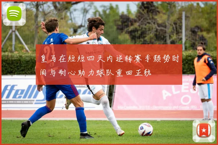 皇马在短短四天内逆转赛季颓势时间与耐心助力球队重回正轨