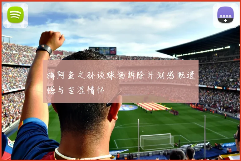 梅阿查之孙谈球场拆除计划感慨遗憾与苦涩情怀