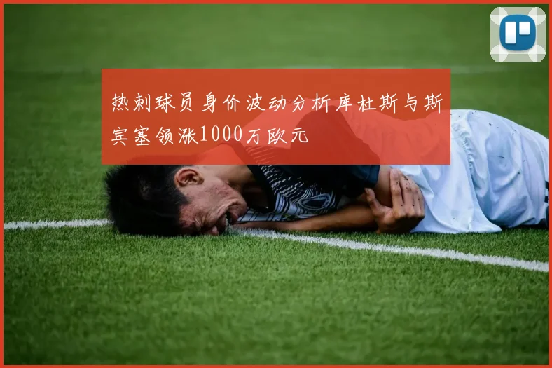 热刺球员身价波动分析库杜斯与斯宾塞领涨1000万欧元