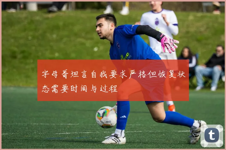 字母哥坦言自我要求严格但恢复状态需要时间与过程