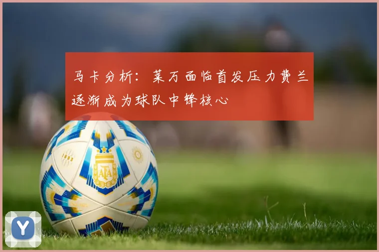 马卡分析：莱万面临首发压力费兰逐渐成为球队中锋核心
