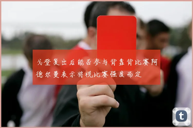 戈登复出后能否参与背靠背比赛阿德尔曼表示将视比赛强度而定