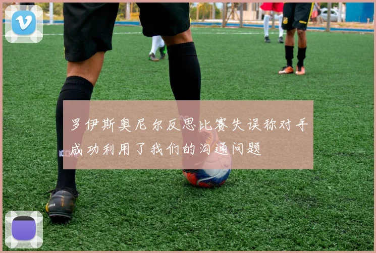 罗伊斯奥尼尔反思比赛失误称对手成功利用了我们的沟通问题