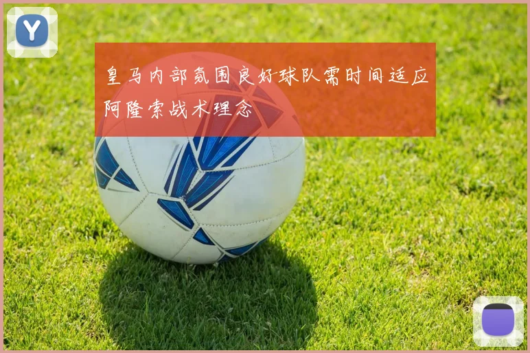 皇马内部氛围良好球队需时间适应阿隆索战术理念