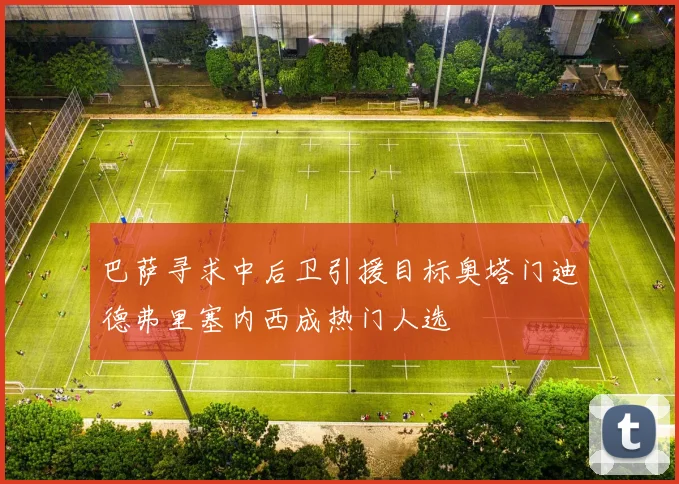巴萨寻求中后卫引援目标奥塔门迪德弗里塞内西成热门人选