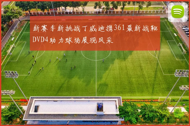 新赛季新挑战丁威迪携361最新战靴DVD4助力球场展现风采