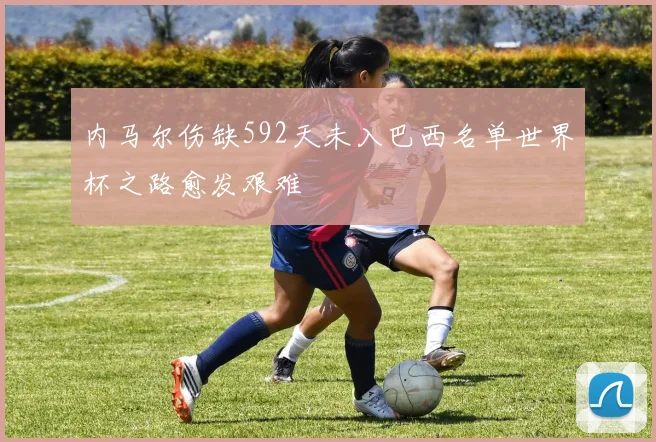 内马尔伤缺592天未入巴西名单世界杯之路愈发艰难