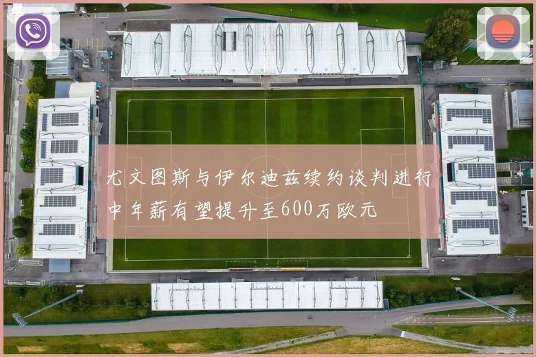 尤文图斯与伊尔迪兹续约谈判进行中年薪有望提升至600万欧元