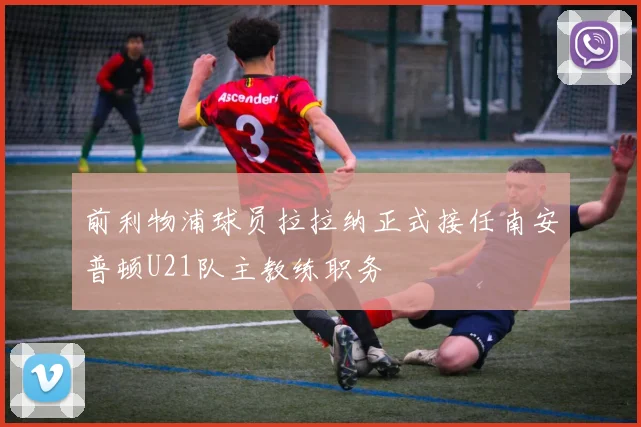 前利物浦球员拉拉纳正式接任南安普顿U21队主教练职务