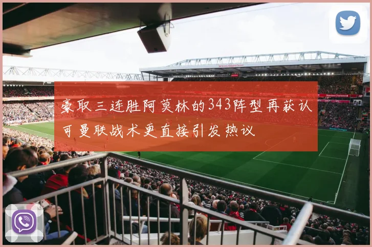 豪取三连胜阿莫林的343阵型再获认可曼联战术更直接引发热议