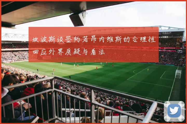 坎波斯谈签约若昂内维斯的合理性回应外界质疑与看法