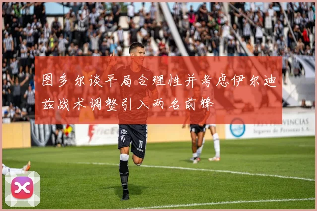 图多尔谈平局合理性并考虑伊尔迪兹战术调整引入两名前锋
