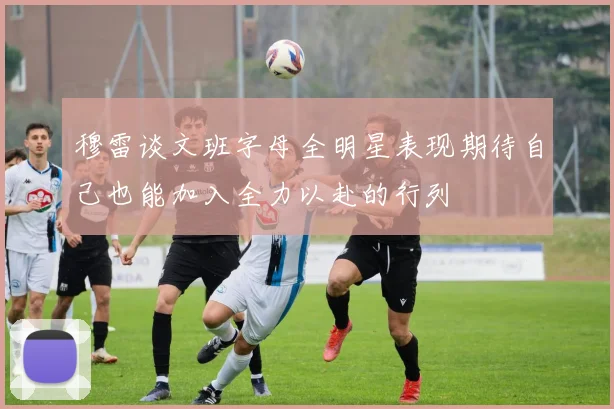 穆雷谈文班字母全明星表现期待自己也能加入全力以赴的行列