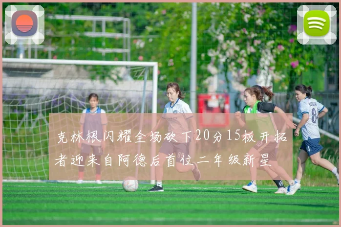 克林根闪耀全场砍下20分15板开拓者迎来自阿德后首位二年级新星