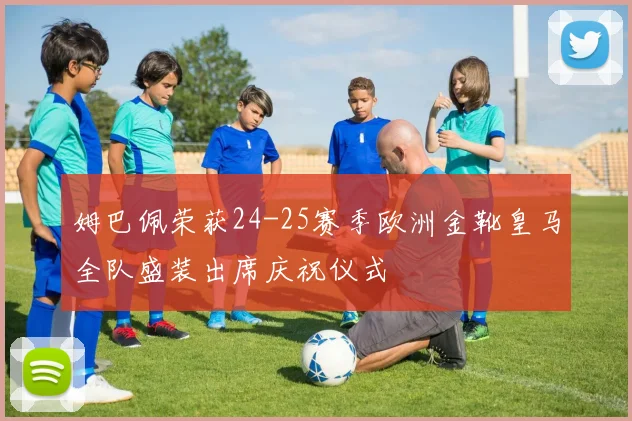姆巴佩荣获24-25赛季欧洲金靴皇马全队盛装出席庆祝仪式