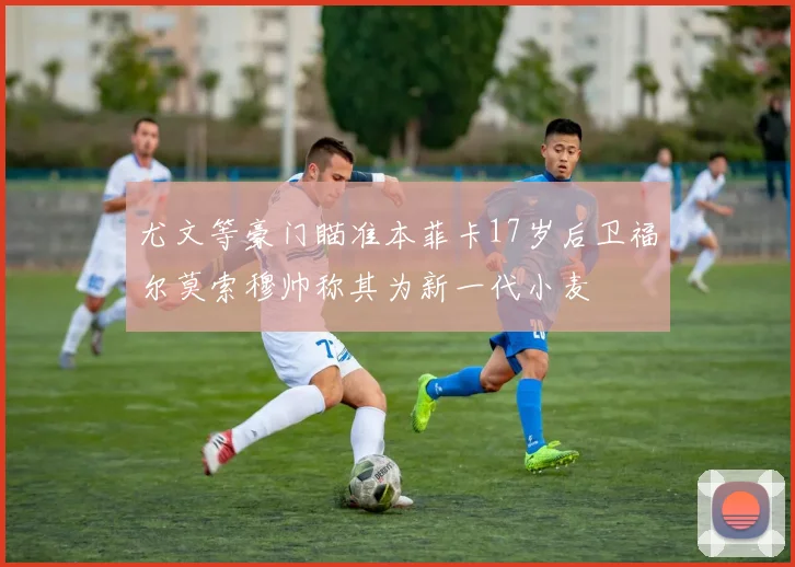 尤文等豪门瞄准本菲卡17岁后卫福尔莫索穆帅称其为新一代小麦