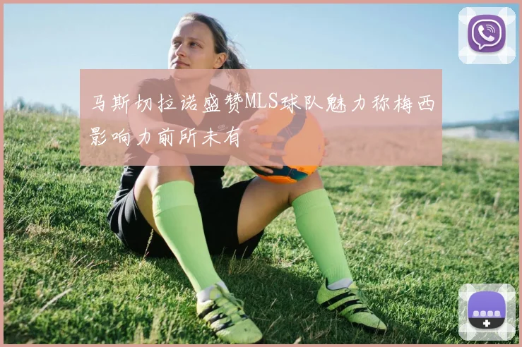 马斯切拉诺盛赞MLS球队魅力称梅西影响力前所未有