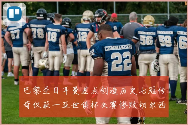 巴黎圣日耳曼差点创造历史七冠传奇仅获一亚世俱杯决赛惨败切尔西