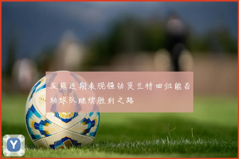 灰熊近期表现强劲莫兰特回归能否助球队继续胜利之路