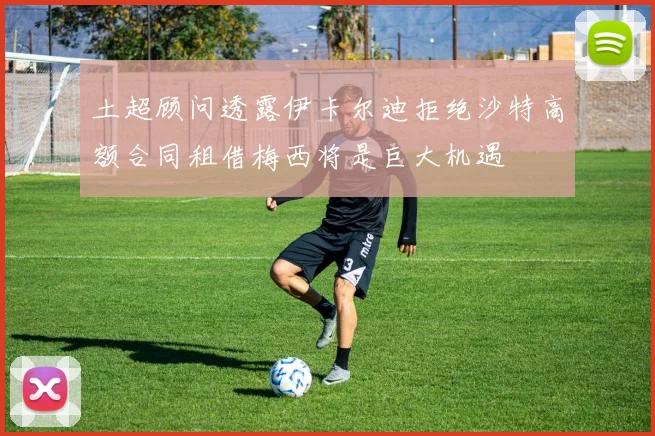 土超顾问透露伊卡尔迪拒绝沙特高额合同租借梅西将是巨大机遇