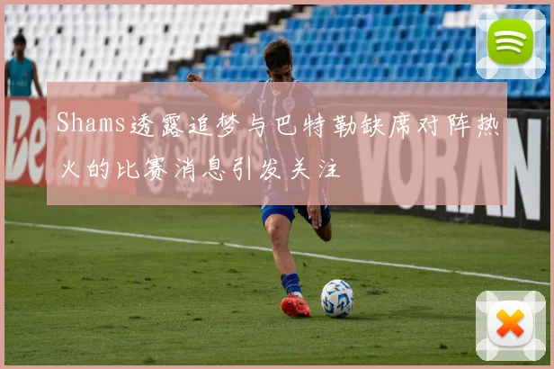 Shams透露追梦与巴特勒缺席对阵热火的比赛消息引发关注