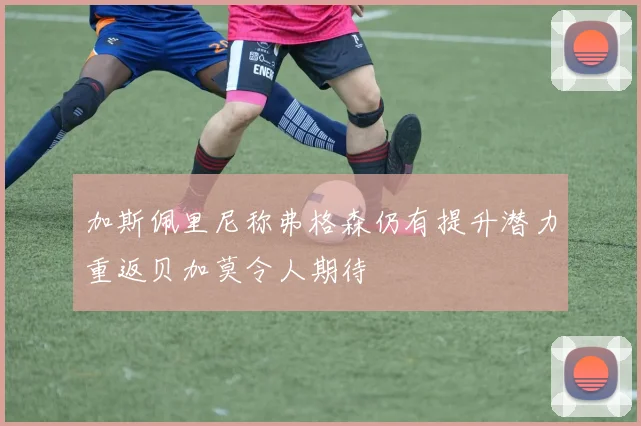 加斯佩里尼称弗格森仍有提升潜力重返贝加莫令人期待