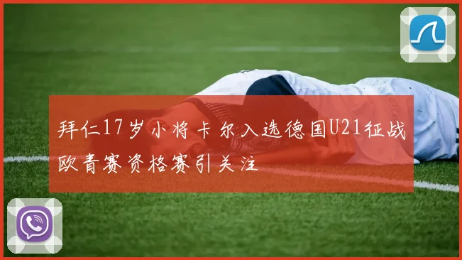 拜仁17岁小将卡尔入选德国U21征战欧青赛资格赛引关注