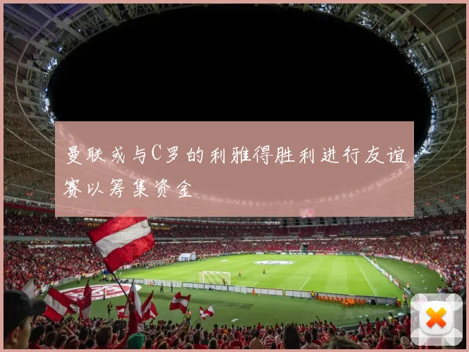 曼联或与C罗的利雅得胜利进行友谊赛以筹集资金