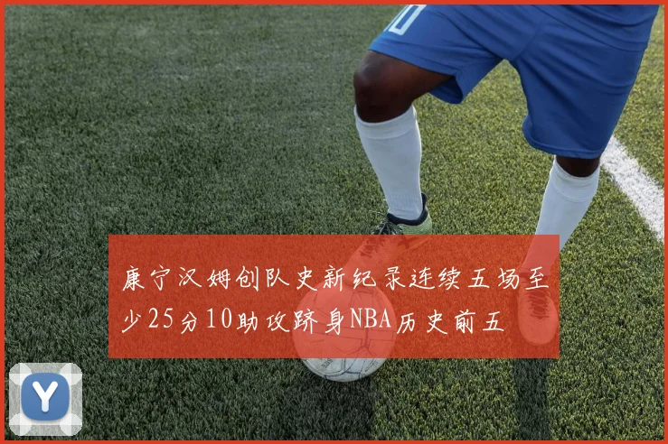 康宁汉姆创队史新纪录连续五场至少25分10助攻跻身NBA历史前五
